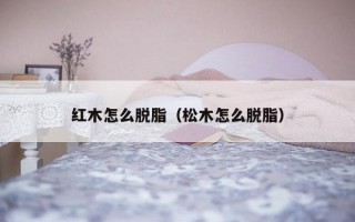 红木怎么脱脂（松木怎么脱脂）