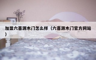 加盟六喜源木门怎么样（六喜源木门官方网站）