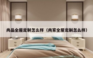 尚品全屋定制怎么样（尚家全屋定制怎么样）