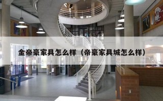 金帝豪家具怎么样（帝豪家具城怎么样）