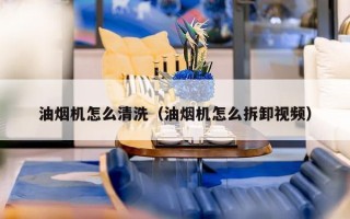 油烟机怎么清洗（油烟机怎么拆卸视频）