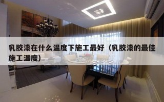 乳胶漆在什么温度下施工最好（乳胶漆的最佳施工温度）