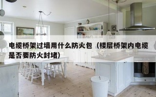 电缆桥架过墙用什么防火包（楼层桥架内电缆是否要防火封堵）