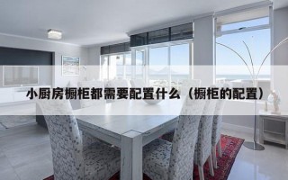 小厨房橱柜都需要配置什么（橱柜的配置）