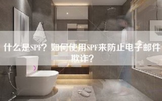 什么是SPF？如何使用SPF来防止电子邮件欺诈？