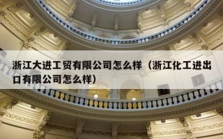 浙江大进工贸有限公司怎么样（浙江化工进出口有限公司怎么样）