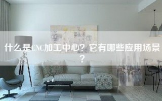 什么是CNC加工中心？它有哪些应用场景？