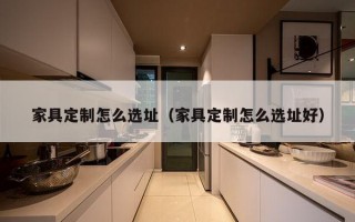 家具定制怎么选址（家具定制怎么选址好）