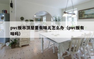 pvc板吊顶屋里有味儿怎么办（pvc板有味吗）