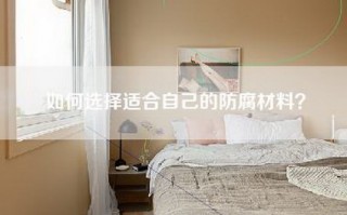 如何选择适合自己的防腐材料？