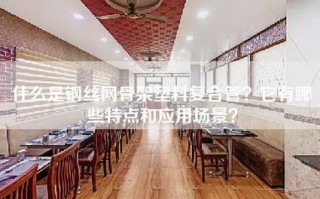 什么是钢丝网骨架塑料复合管？它有哪些特点和应用场景？