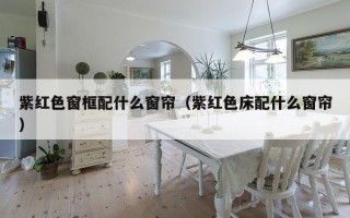 紫红色窗框配什么窗帘（紫红色床配什么窗帘）