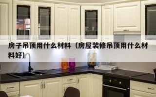 房子吊顶用什么材料（房屋装修吊顶用什么材料好）