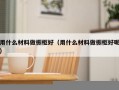 用什么材料做橱柜好（用什么材料做橱柜好呢）