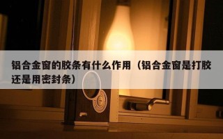 铝合金窗的胶条有什么作用（铝合金窗是打胶还是用密封条）