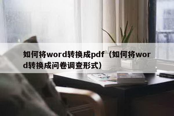 如何将word转换成pdf（如何将word转换成问卷调查形式）-第1张图片