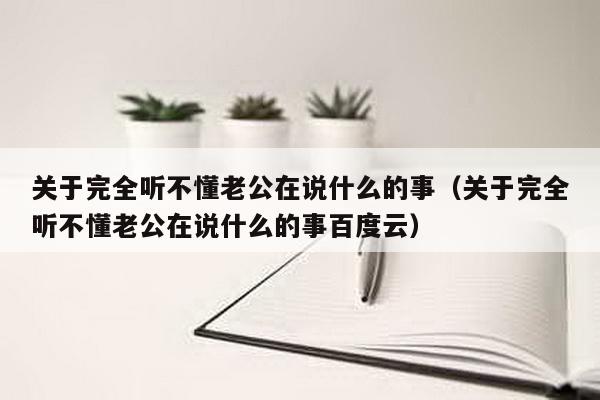 关于完全听不懂老公在说什么的事（关于完全听不懂老公在说什么的事百度云）-第1张图片