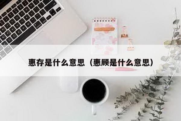 惠存是什么意思（惠顾是什么意思）-第1张图片