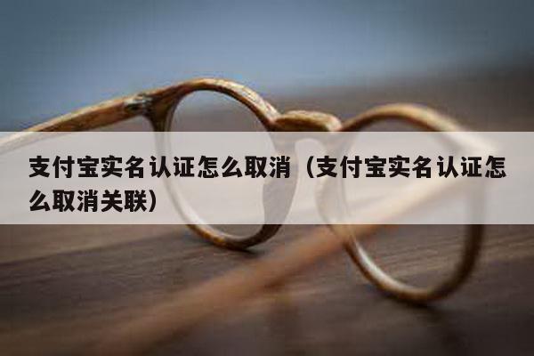 支付宝实名认证怎么取消（支付宝实名认证怎么取消关联）-第1张图片