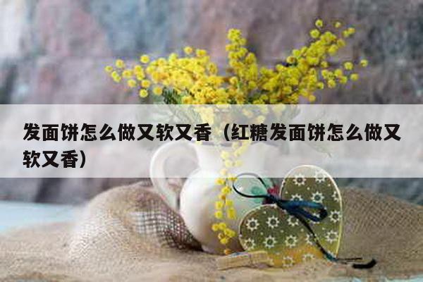 发面饼怎么做又软又香（红糖发面饼怎么做又软又香）-第1张图片