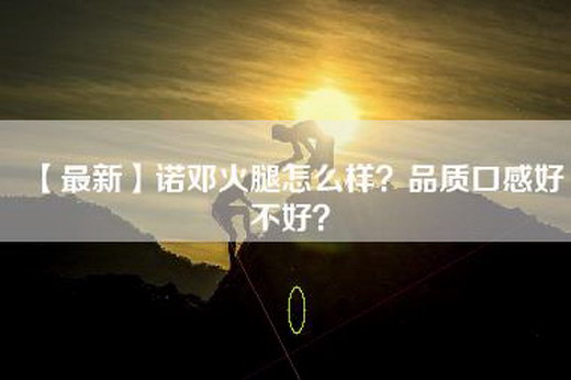 【最新】诺邓火腿怎么样？品质口感好不好？-第1张图片