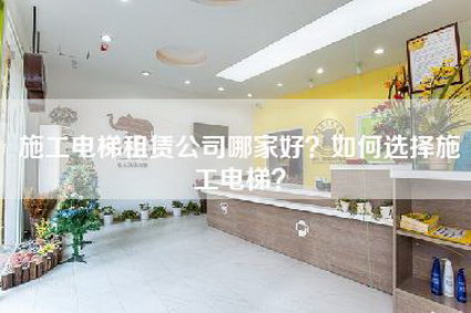 施工电梯租赁公司哪家好？如何选择施工电梯？-第1张图片