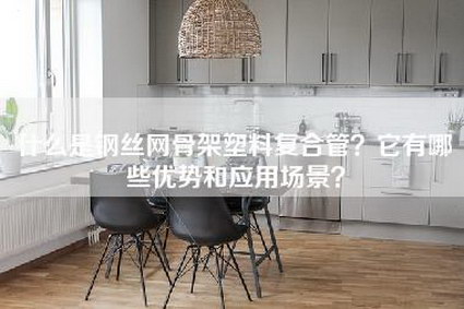 什么是钢丝网骨架塑料复合管？它有哪些优势和应用场景？-第1张图片