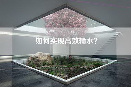 如何实现高效输水？-第1张图片