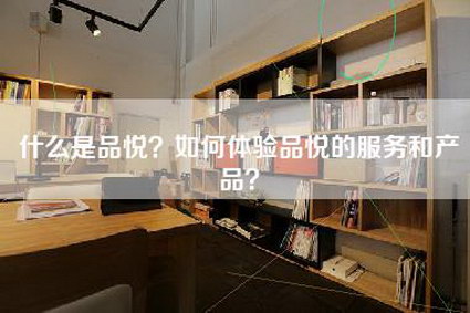 什么是品悦？如何体验品悦的服务和产品？-第1张图片