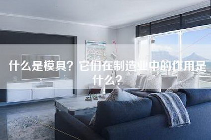 什么是模具？它们在制造业中的作用是什么？-第1张图片