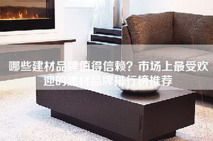 哪些建材品牌值得信赖？市场上最受欢迎的建材品牌排行榜推荐-第1张图片