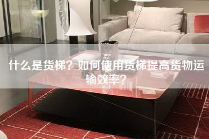 什么是货梯？如何使用货梯提高货物运输效率？-第1张图片