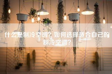 什么是制冷空调？如何选择适合自己的制冷空调？-第1张图片