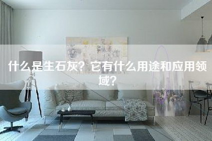 什么是生石灰？它有什么用途和应用领域？-第1张图片