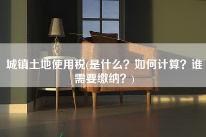 城镇土地使用税(是什么？如何计算？谁需要缴纳？)-第1张图片