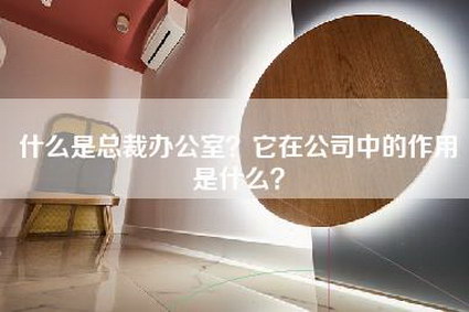 什么是总裁办公室？它在公司中的作用是什么？-第1张图片