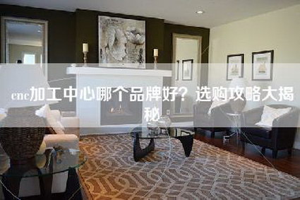 cnc加工中心哪个品牌好？选购攻略大揭秘-第1张图片