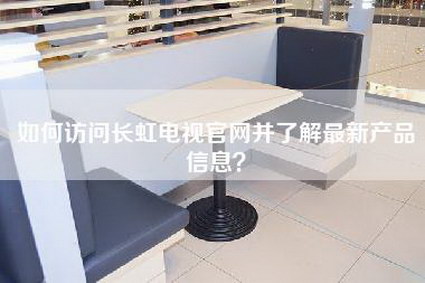 如何访问长虹电视官网并了解最新产品信息？-第1张图片