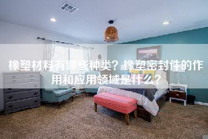 橡塑材料有哪些种类？橡塑密封件的作用和应用领域是什么？-第1张图片