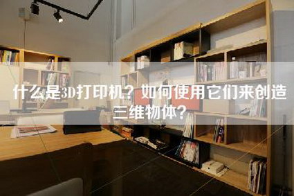 什么是3D打印机？如何使用它们来创造三维物体？-第1张图片