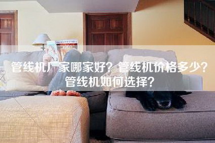 管线机厂家哪家好？管线机价格多少？管线机如何选择？-第1张图片