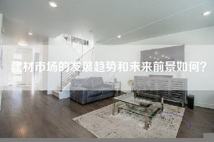 建材市场的发展趋势和未来前景如何？-第1张图片