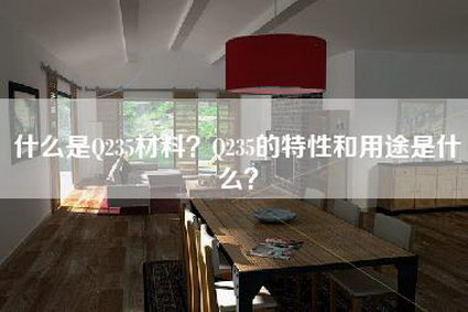 什么是Q235材料？Q235的特性和用途是什么？-第1张图片