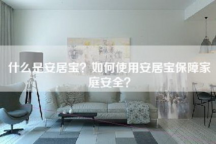 什么是安居宝？如何使用安居宝保障家庭安全？-第1张图片