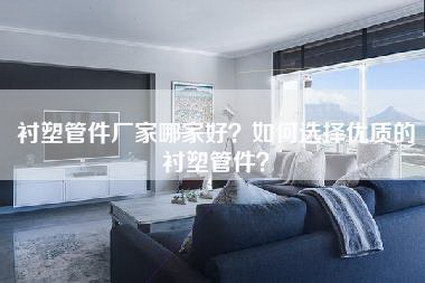 衬塑管件厂家哪家好？如何选择优质的衬塑管件？-第1张图片