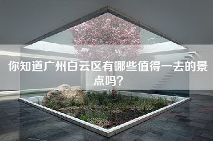 你知道广州白云区有哪些值得一去的景点吗？-第1张图片