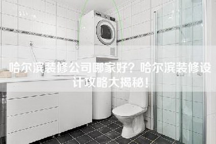 哈尔滨装修公司哪家好？哈尔滨装修设计攻略大揭秘！-第1张图片