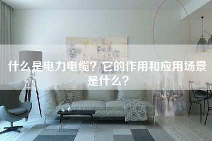 什么是电力电缆？它的作用和应用场景是什么？-第1张图片