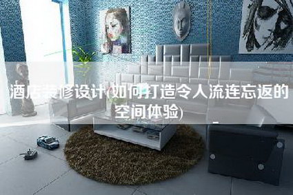 酒店装修设计(如何打造令人流连忘返的空间体验)-第1张图片