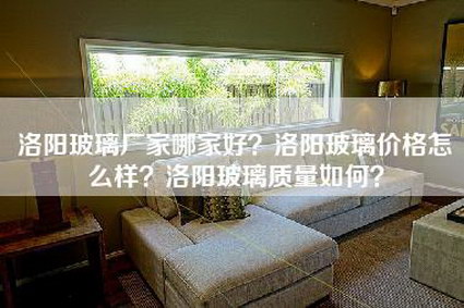 洛阳玻璃厂家哪家好？洛阳玻璃价格怎么样？洛阳玻璃质量如何？-第1张图片